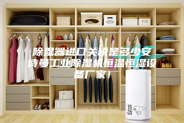 除濕器進口關稅是多少安詩曼工業除濕機恒溫恒濕設備廠家！