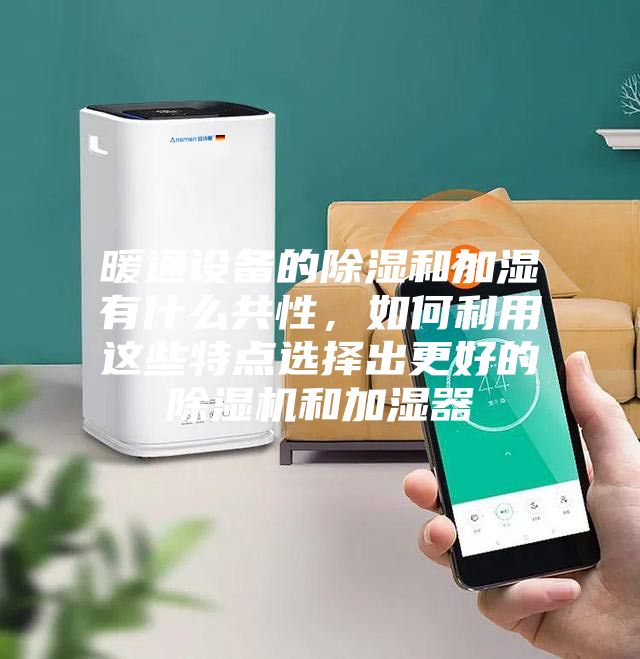 暖通設(shè)備的除濕和加濕有什么共性，如何利用這些特點選擇出更好的除濕機和加濕器