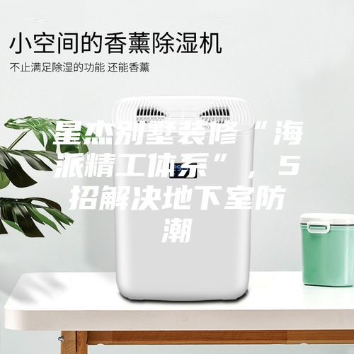 星杰別墅裝修“海派精工體系”，5招解決地下室防潮