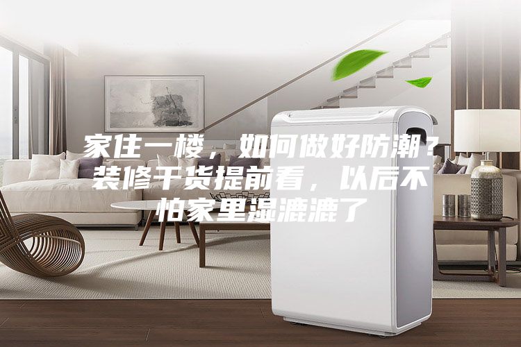 家住一樓，如何做好防潮？裝修干貨提前看，以后不怕家里濕漉漉了