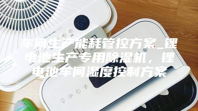 車間生產(chǎn)能耗管控方案_鋰電池生產(chǎn)專用除濕機，鋰電池車間濕度控制方案